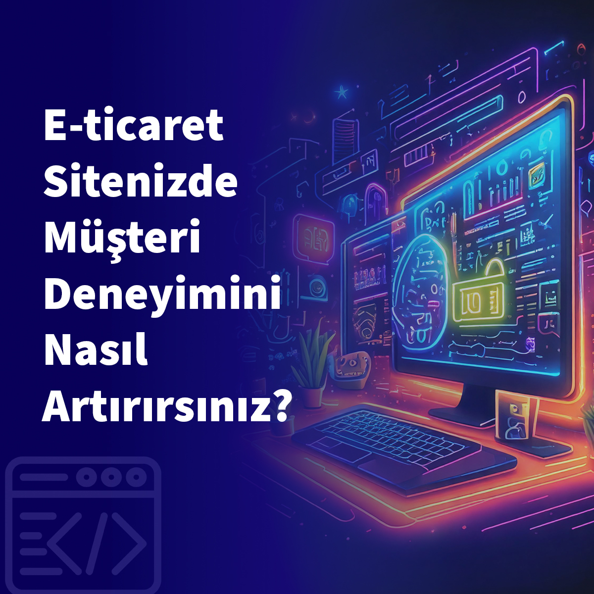 E-ticaret Sitenizde Müşteri Deneyimini Nasıl Artırırsınız?