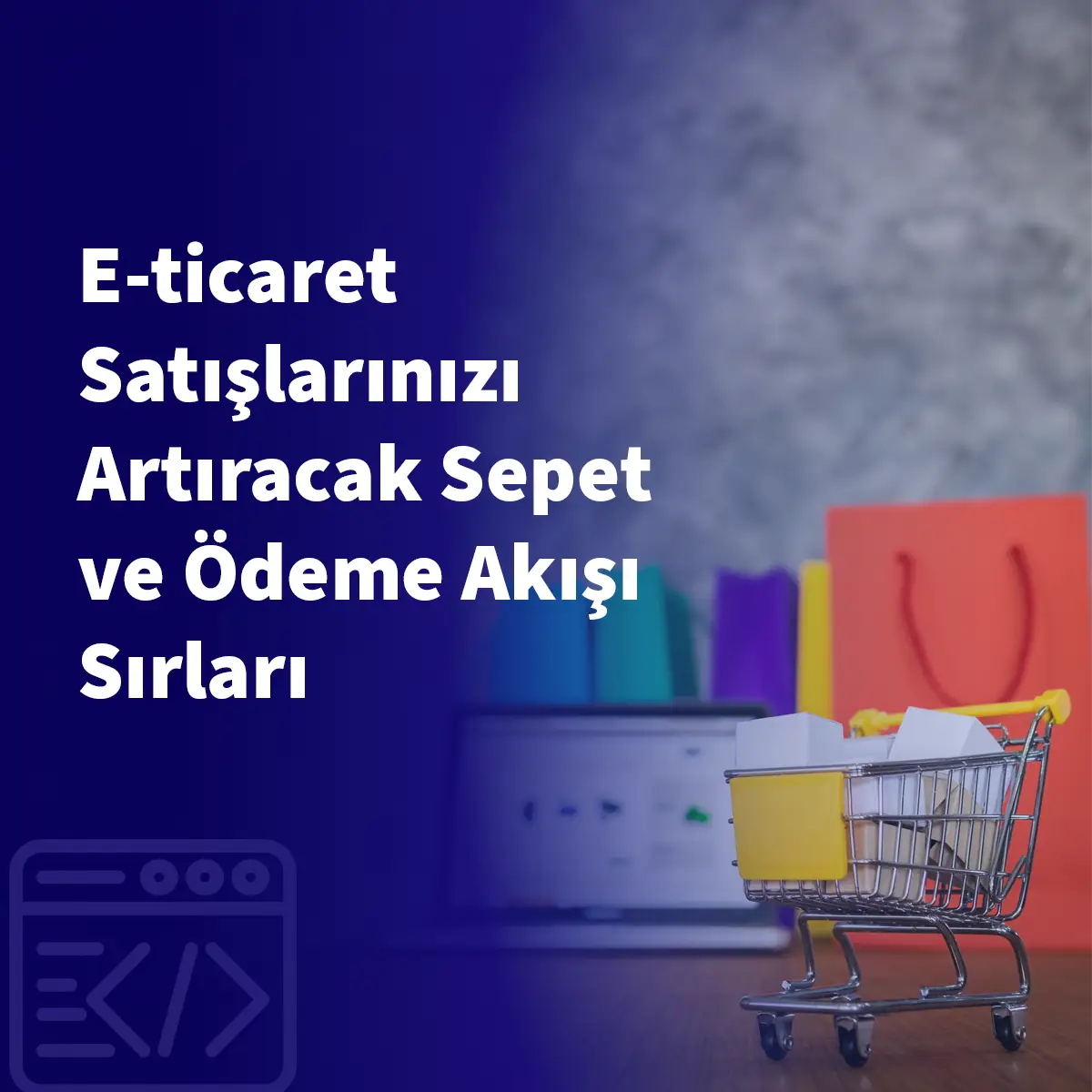 E-ticaret Satışlarınızı Artıracak Sepet ve Ödeme Akışı Sırları